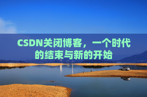 CSDN关闭博客,一个时代的结束与新的开始